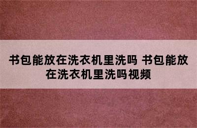 书包能放在洗衣机里洗吗 书包能放在洗衣机里洗吗视频